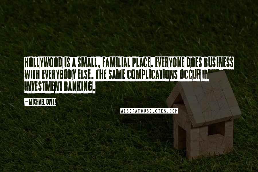 Michael Ovitz Quotes: Hollywood is a small, familial place. Everyone does business with everybody else. The same complications occur in investment banking.