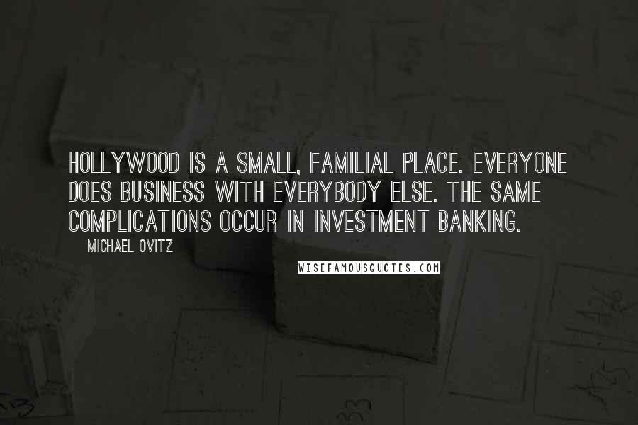 Michael Ovitz Quotes: Hollywood is a small, familial place. Everyone does business with everybody else. The same complications occur in investment banking.