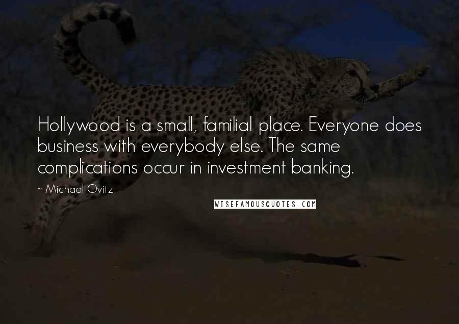 Michael Ovitz Quotes: Hollywood is a small, familial place. Everyone does business with everybody else. The same complications occur in investment banking.