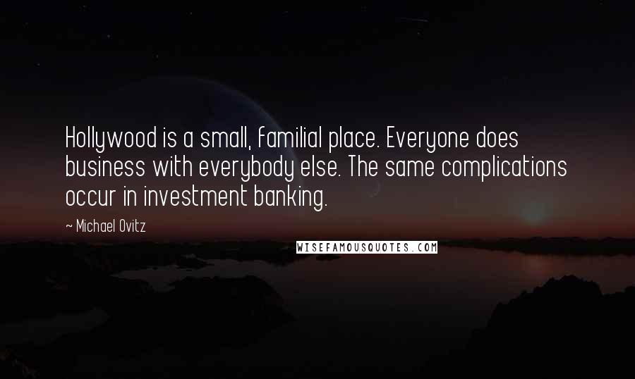 Michael Ovitz Quotes: Hollywood is a small, familial place. Everyone does business with everybody else. The same complications occur in investment banking.