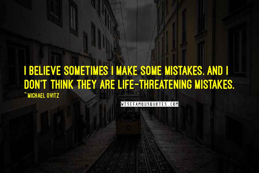Michael Ovitz Quotes: I believe sometimes I make some mistakes. And I don't think they are life-threatening mistakes.