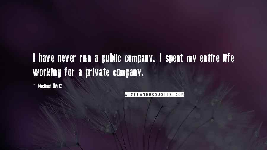 Michael Ovitz Quotes: I have never run a public company. I spent my entire life working for a private company.