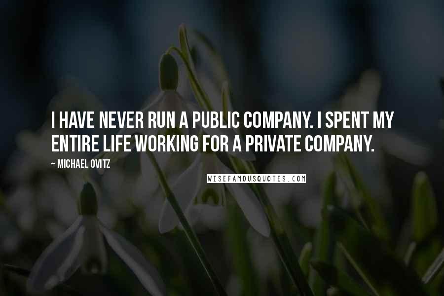 Michael Ovitz Quotes: I have never run a public company. I spent my entire life working for a private company.