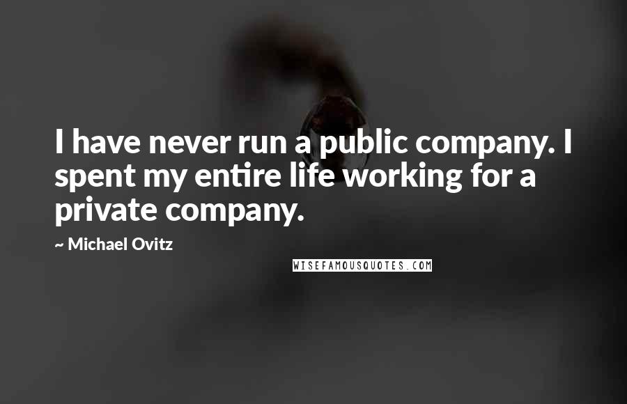 Michael Ovitz Quotes: I have never run a public company. I spent my entire life working for a private company.