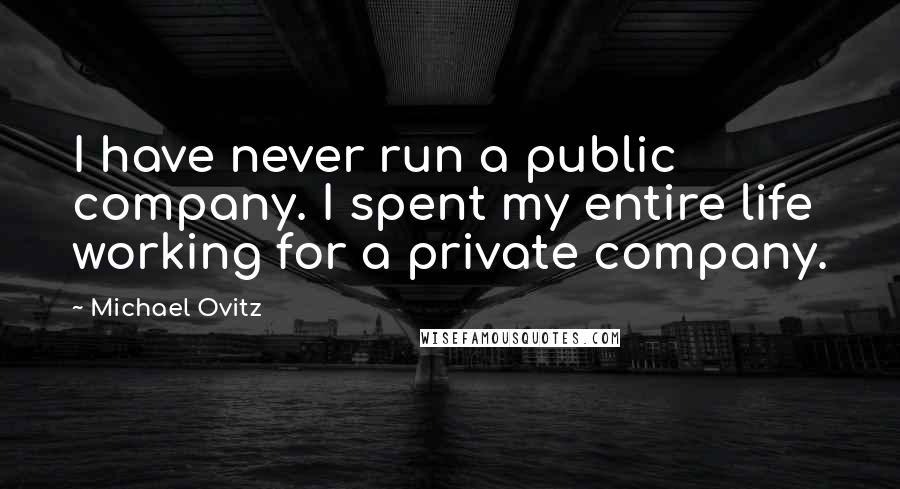 Michael Ovitz Quotes: I have never run a public company. I spent my entire life working for a private company.