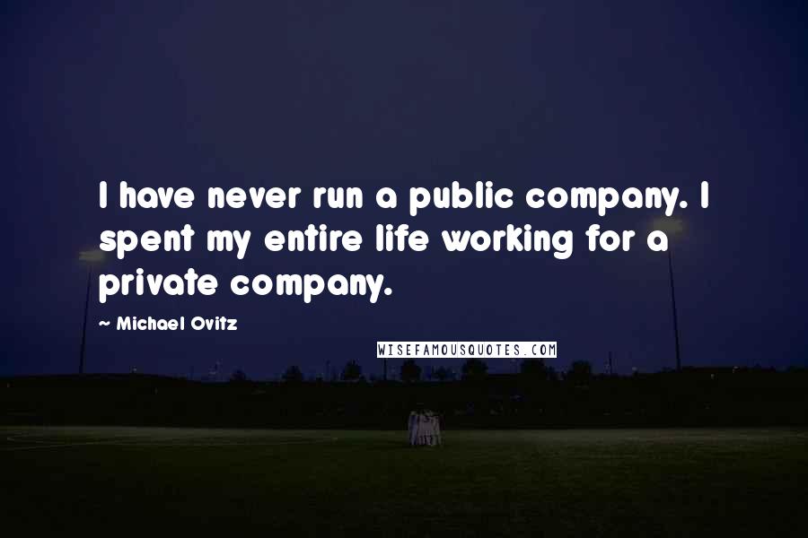 Michael Ovitz Quotes: I have never run a public company. I spent my entire life working for a private company.