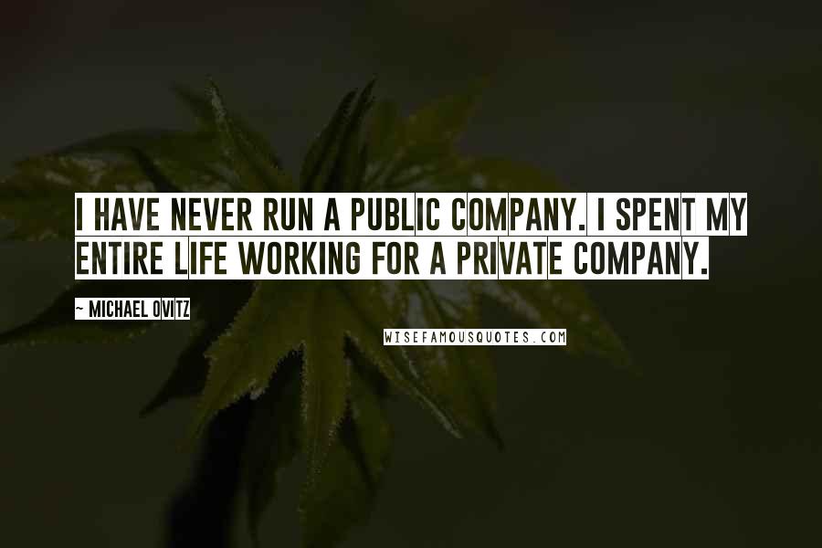 Michael Ovitz Quotes: I have never run a public company. I spent my entire life working for a private company.