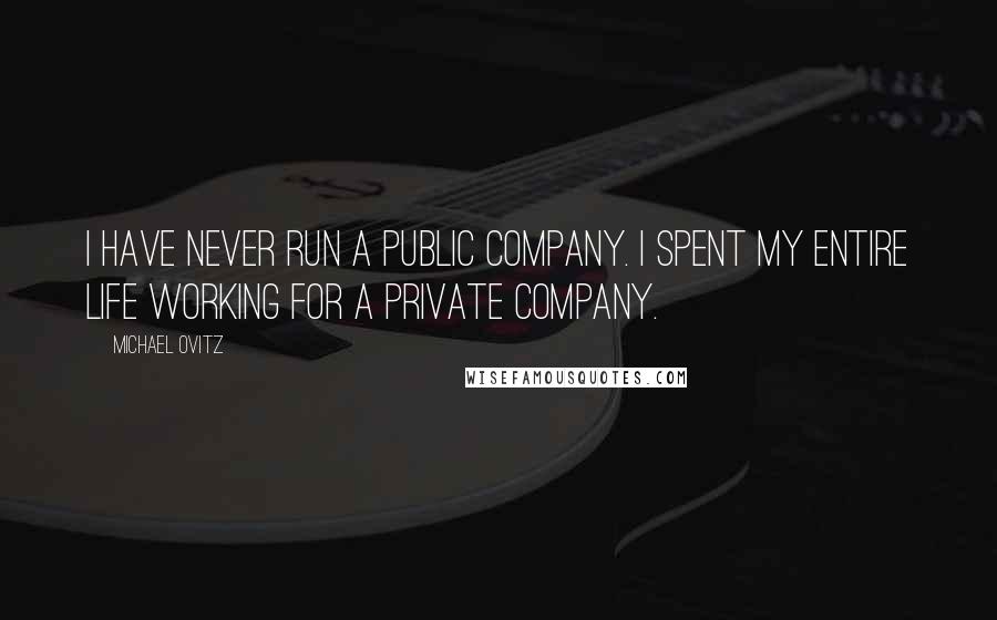 Michael Ovitz Quotes: I have never run a public company. I spent my entire life working for a private company.