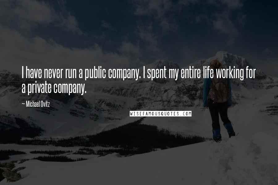 Michael Ovitz Quotes: I have never run a public company. I spent my entire life working for a private company.