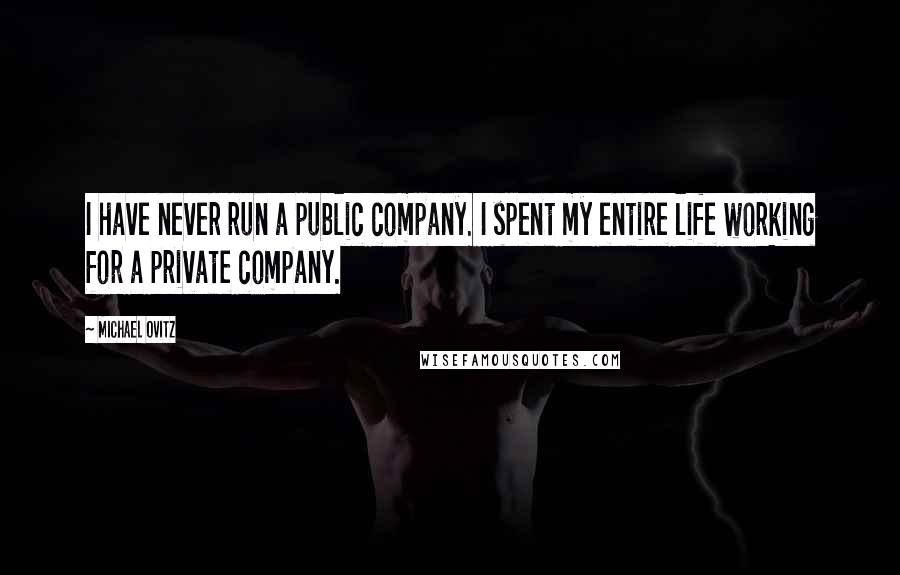 Michael Ovitz Quotes: I have never run a public company. I spent my entire life working for a private company.