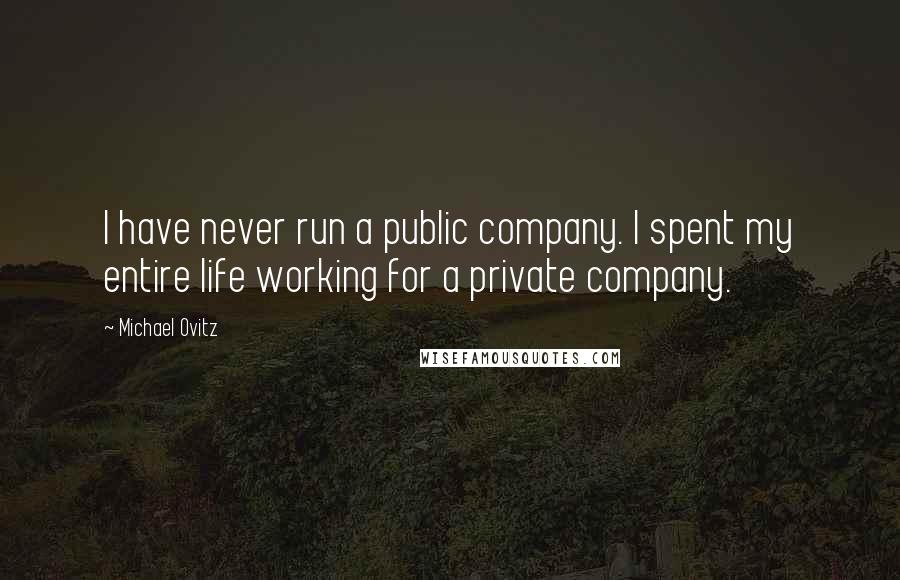 Michael Ovitz Quotes: I have never run a public company. I spent my entire life working for a private company.