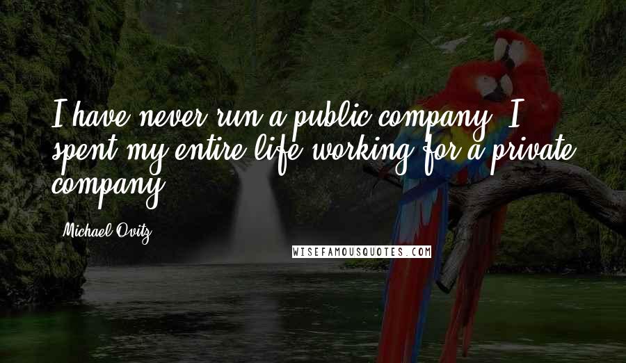 Michael Ovitz Quotes: I have never run a public company. I spent my entire life working for a private company.