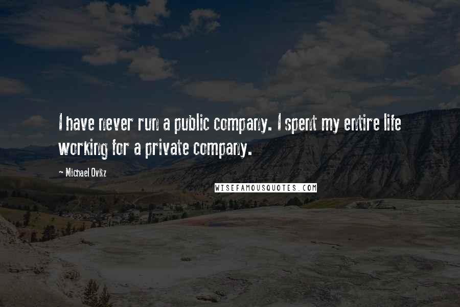 Michael Ovitz Quotes: I have never run a public company. I spent my entire life working for a private company.