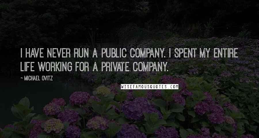 Michael Ovitz Quotes: I have never run a public company. I spent my entire life working for a private company.