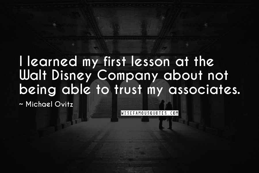 Michael Ovitz Quotes: I learned my first lesson at the Walt Disney Company about not being able to trust my associates.