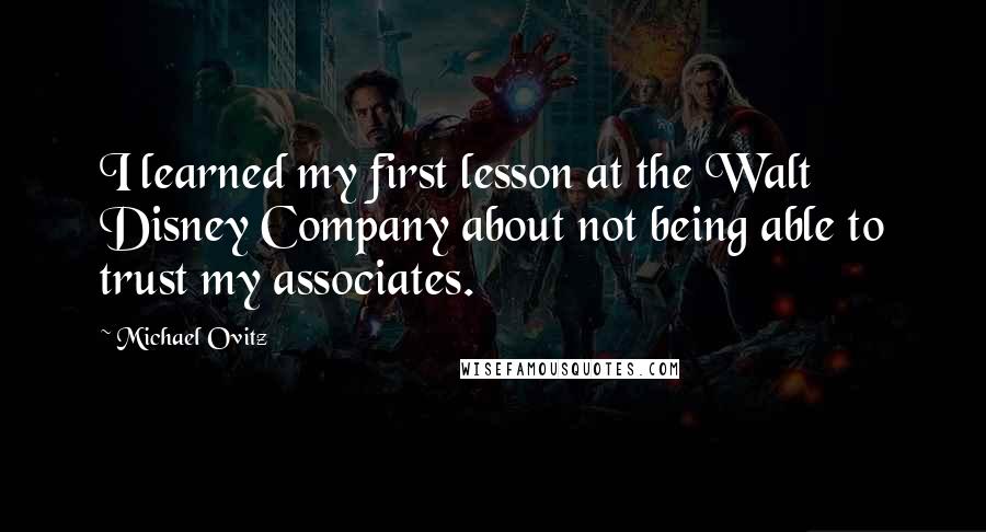 Michael Ovitz Quotes: I learned my first lesson at the Walt Disney Company about not being able to trust my associates.