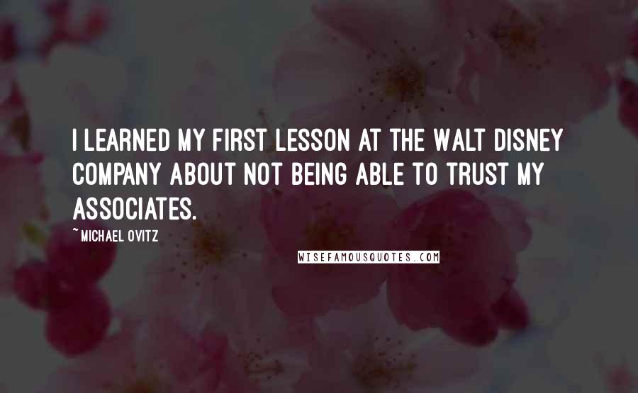 Michael Ovitz Quotes: I learned my first lesson at the Walt Disney Company about not being able to trust my associates.