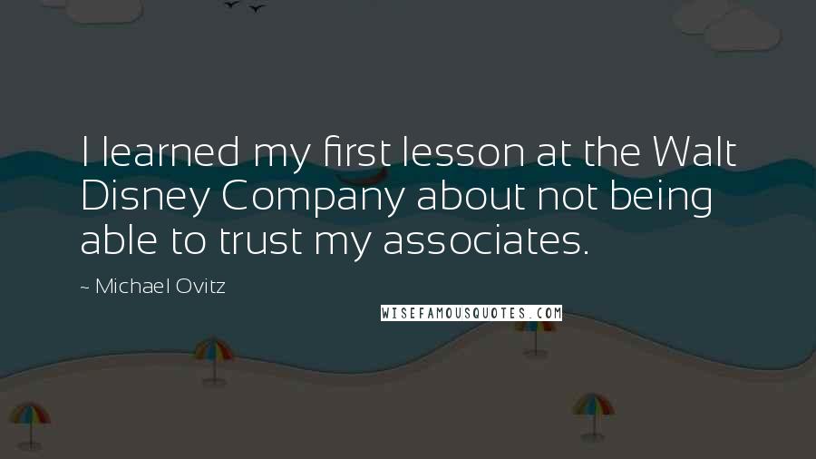 Michael Ovitz Quotes: I learned my first lesson at the Walt Disney Company about not being able to trust my associates.