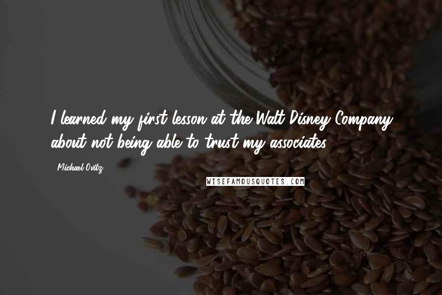 Michael Ovitz Quotes: I learned my first lesson at the Walt Disney Company about not being able to trust my associates.