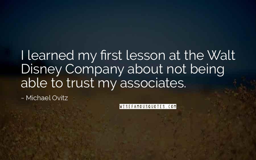 Michael Ovitz Quotes: I learned my first lesson at the Walt Disney Company about not being able to trust my associates.