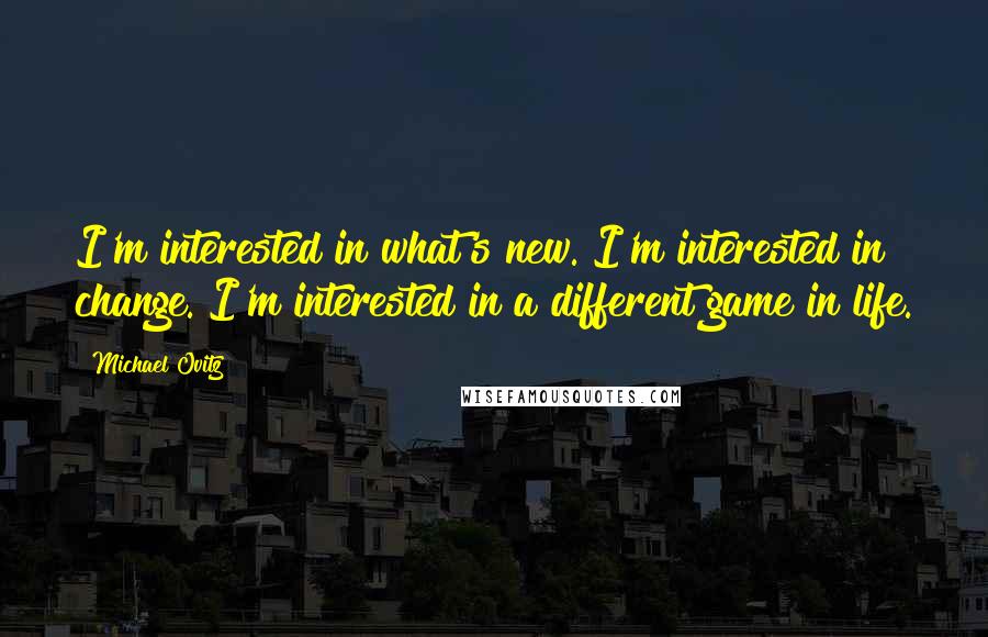 Michael Ovitz Quotes: I'm interested in what's new. I'm interested in change. I'm interested in a different game in life.