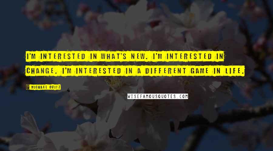 Michael Ovitz Quotes: I'm interested in what's new. I'm interested in change. I'm interested in a different game in life.