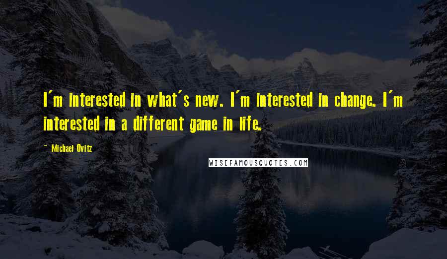 Michael Ovitz Quotes: I'm interested in what's new. I'm interested in change. I'm interested in a different game in life.