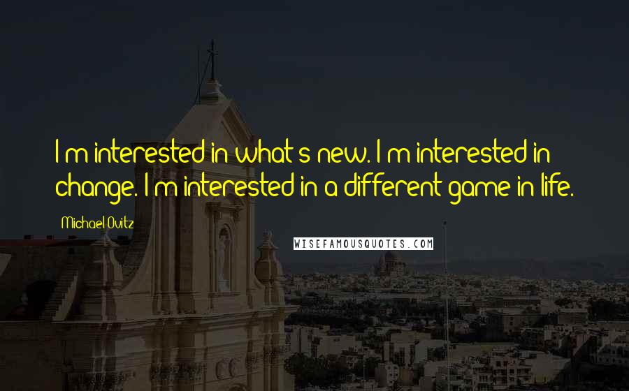 Michael Ovitz Quotes: I'm interested in what's new. I'm interested in change. I'm interested in a different game in life.