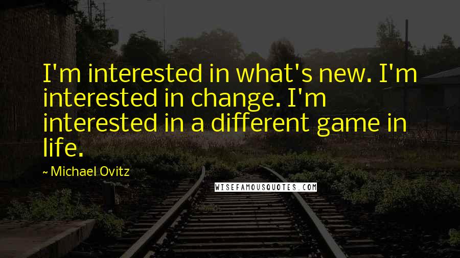 Michael Ovitz Quotes: I'm interested in what's new. I'm interested in change. I'm interested in a different game in life.