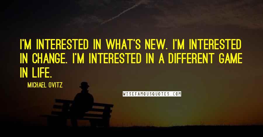 Michael Ovitz Quotes: I'm interested in what's new. I'm interested in change. I'm interested in a different game in life.