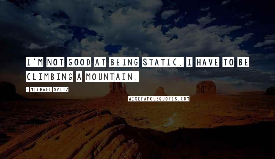 Michael Ovitz Quotes: I'm not good at being static. I have to be climbing a mountain.