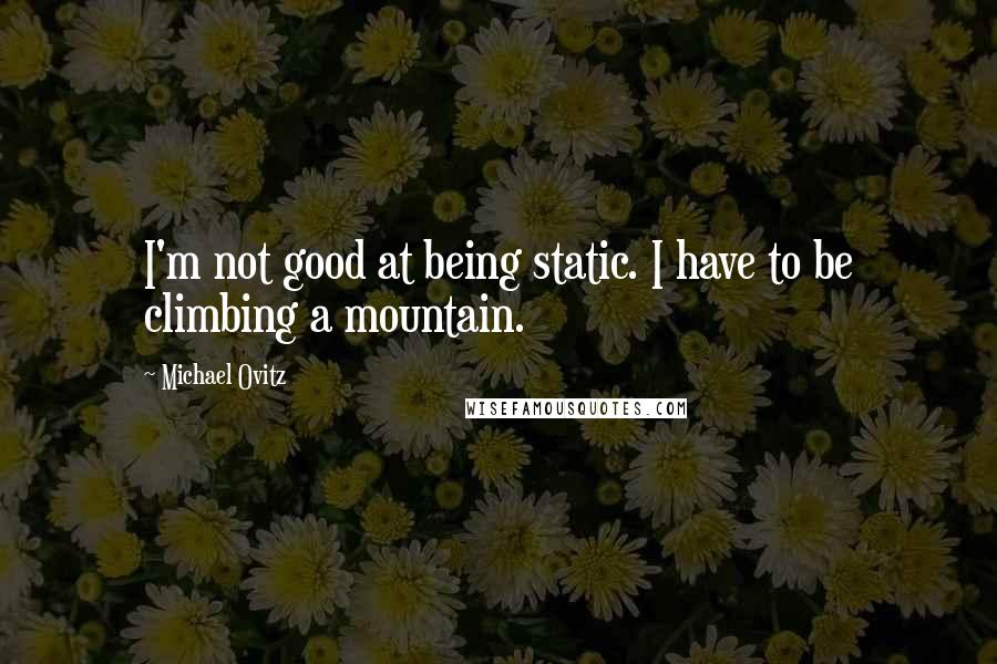 Michael Ovitz Quotes: I'm not good at being static. I have to be climbing a mountain.