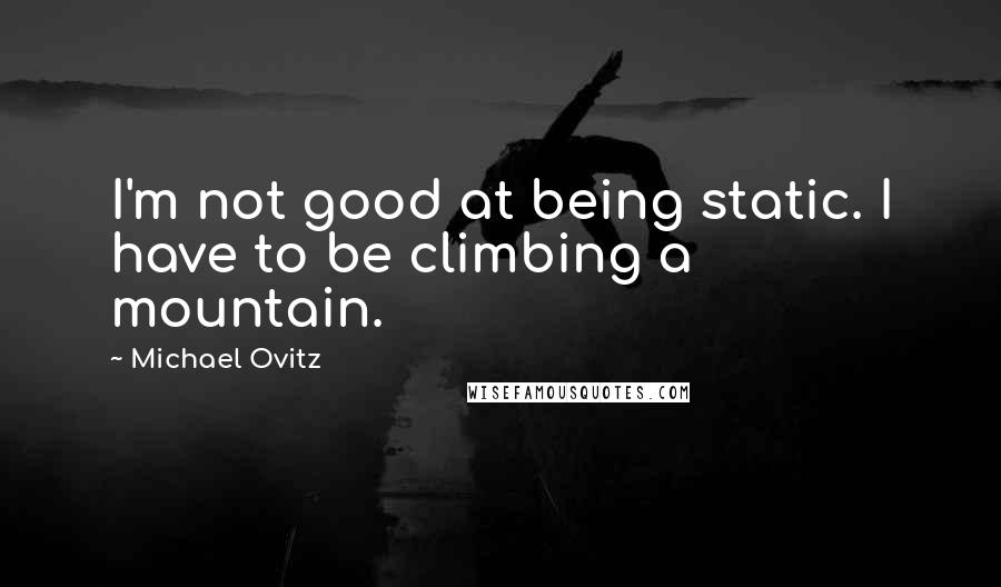 Michael Ovitz Quotes: I'm not good at being static. I have to be climbing a mountain.