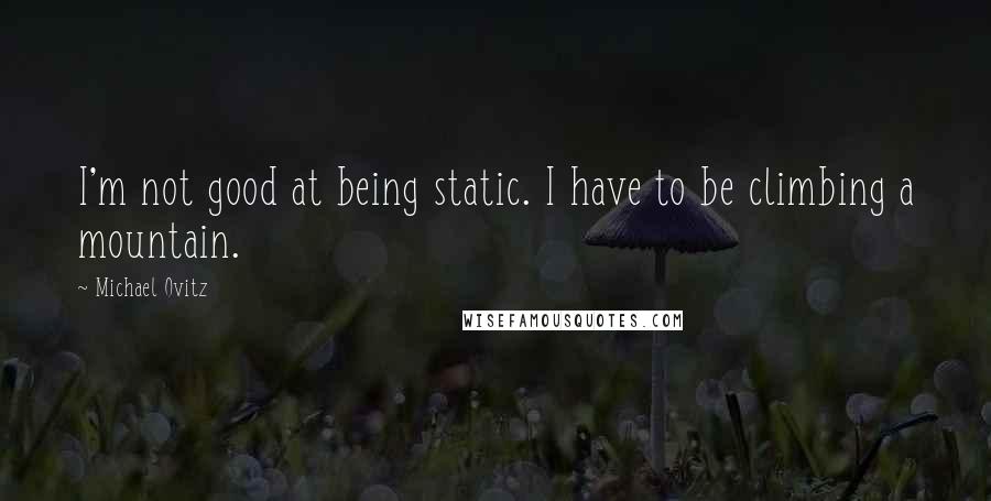 Michael Ovitz Quotes: I'm not good at being static. I have to be climbing a mountain.