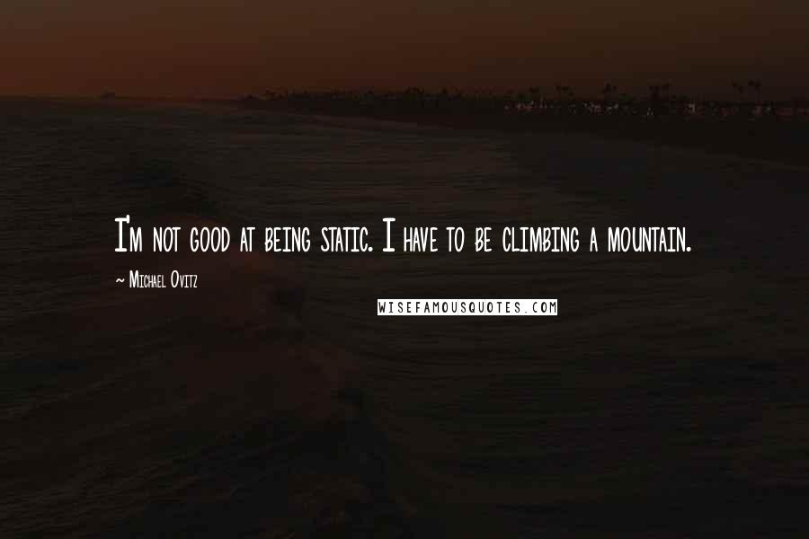 Michael Ovitz Quotes: I'm not good at being static. I have to be climbing a mountain.