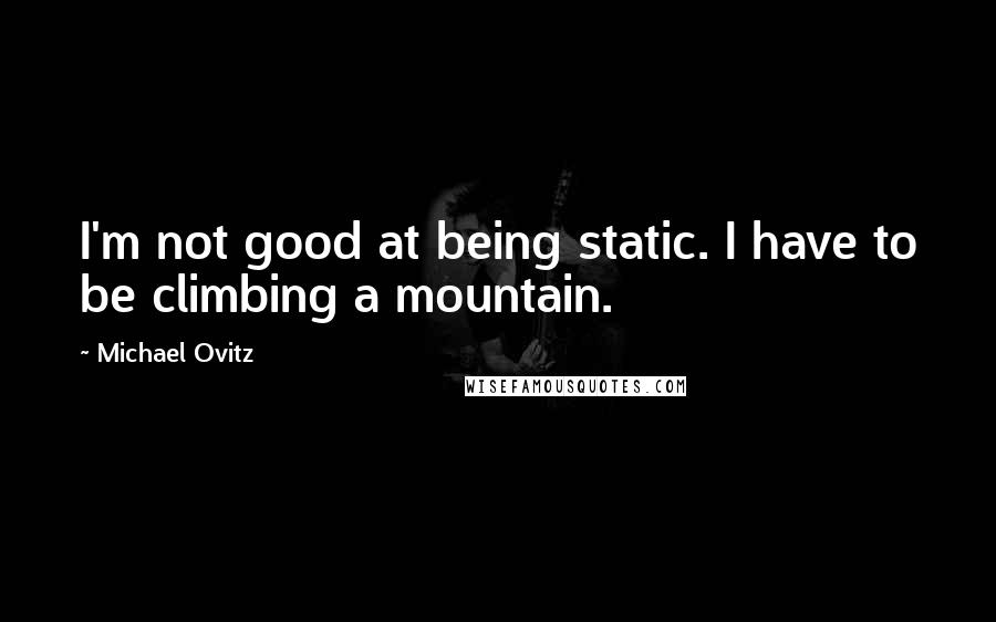 Michael Ovitz Quotes: I'm not good at being static. I have to be climbing a mountain.