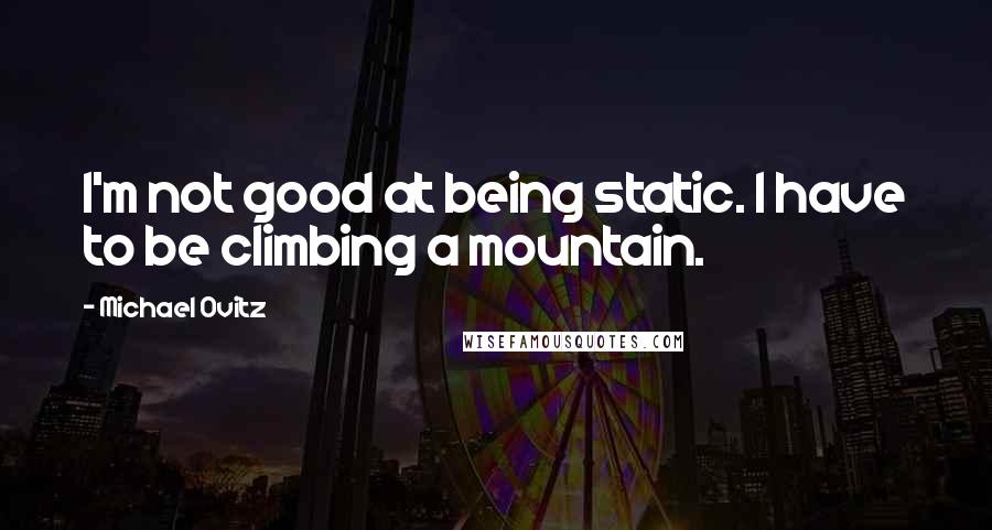 Michael Ovitz Quotes: I'm not good at being static. I have to be climbing a mountain.