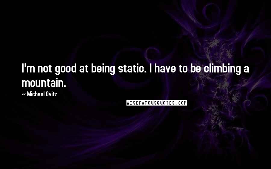 Michael Ovitz Quotes: I'm not good at being static. I have to be climbing a mountain.