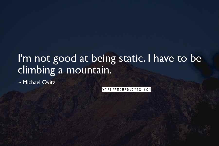 Michael Ovitz Quotes: I'm not good at being static. I have to be climbing a mountain.