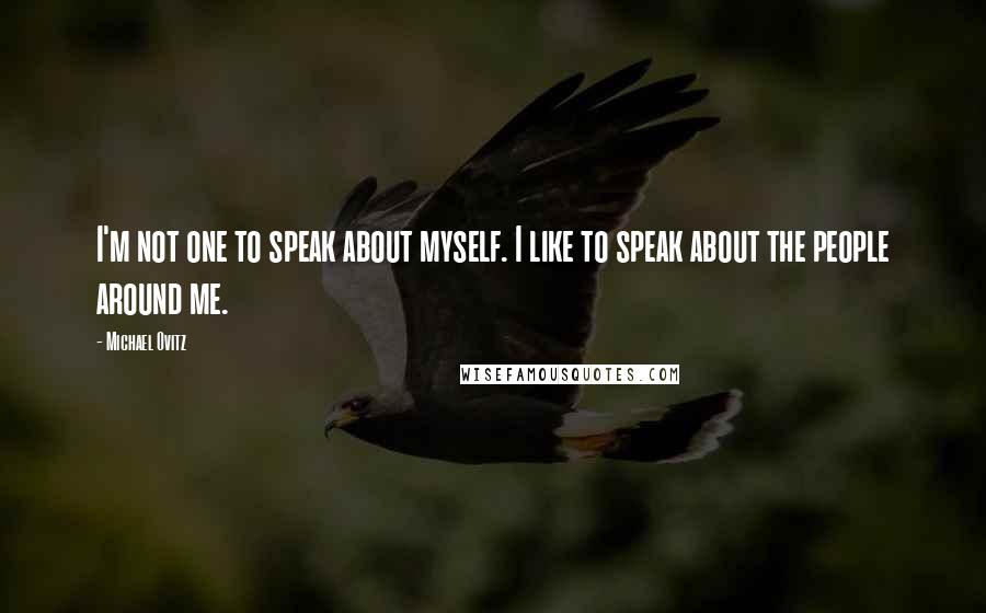 Michael Ovitz Quotes: I'm not one to speak about myself. I like to speak about the people around me.