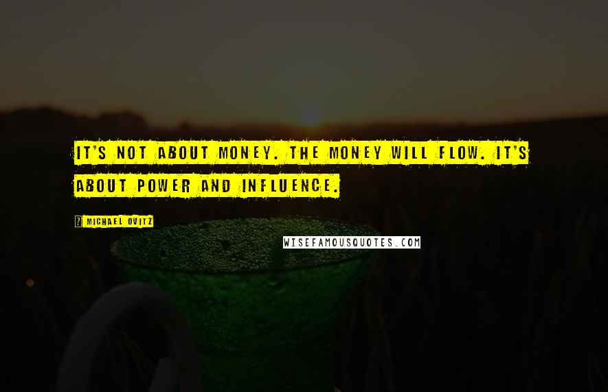 Michael Ovitz Quotes: It's not about money. The money will flow. It's about power and influence.