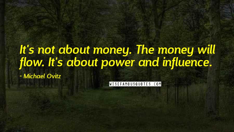 Michael Ovitz Quotes: It's not about money. The money will flow. It's about power and influence.