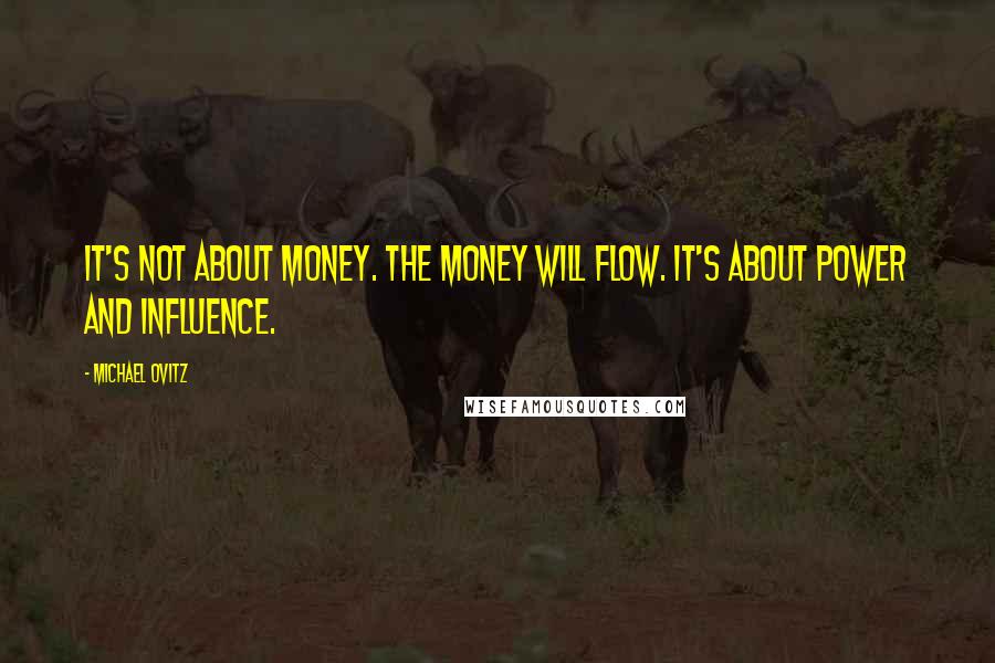 Michael Ovitz Quotes: It's not about money. The money will flow. It's about power and influence.