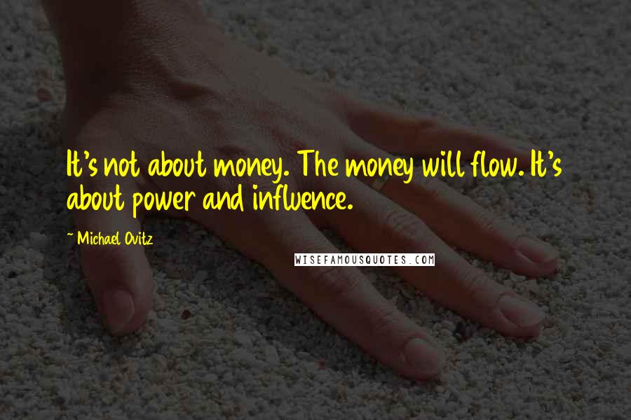 Michael Ovitz Quotes: It's not about money. The money will flow. It's about power and influence.