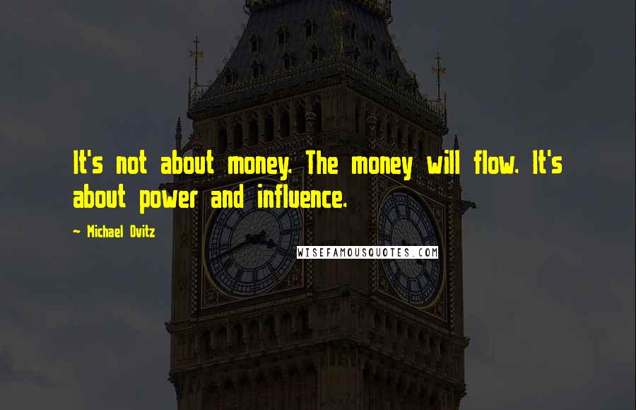 Michael Ovitz Quotes: It's not about money. The money will flow. It's about power and influence.