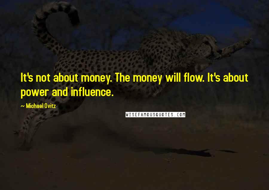 Michael Ovitz Quotes: It's not about money. The money will flow. It's about power and influence.