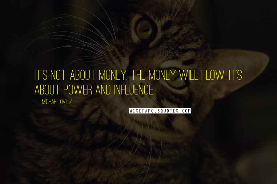 Michael Ovitz Quotes: It's not about money. The money will flow. It's about power and influence.