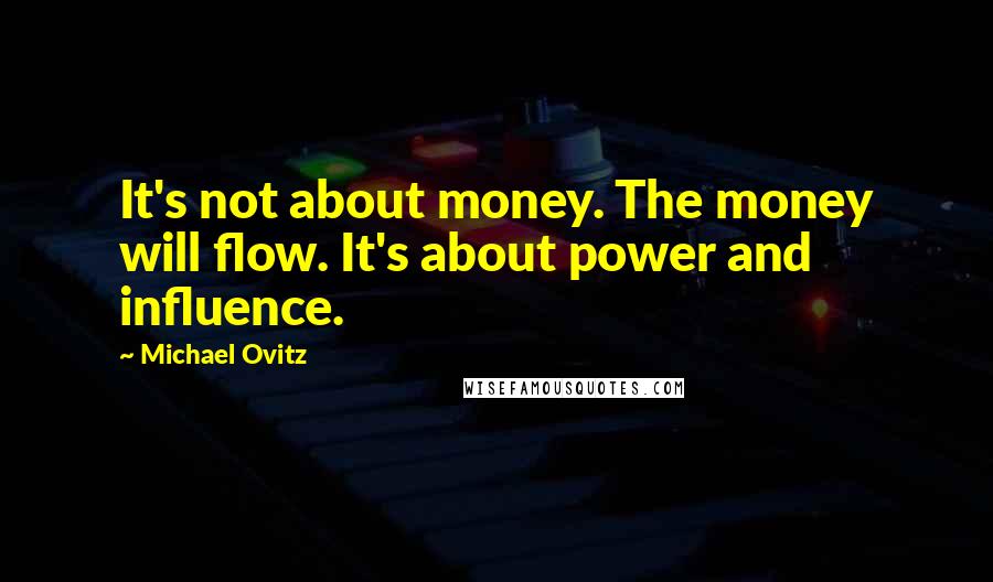 Michael Ovitz Quotes: It's not about money. The money will flow. It's about power and influence.