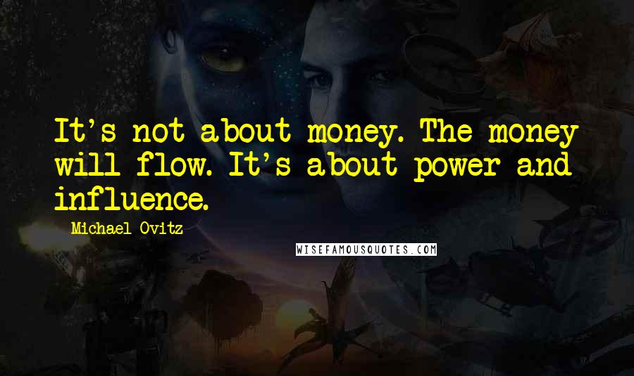 Michael Ovitz Quotes: It's not about money. The money will flow. It's about power and influence.