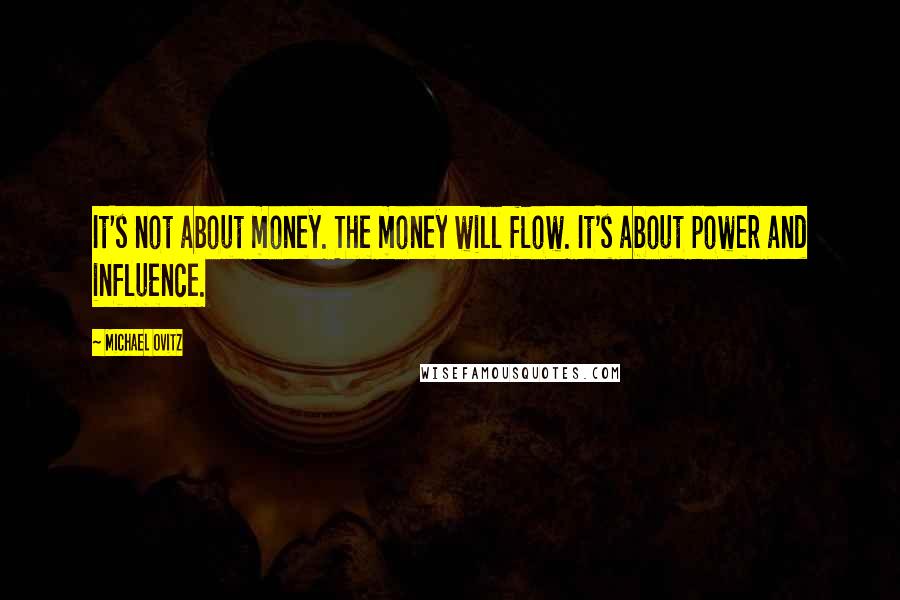 Michael Ovitz Quotes: It's not about money. The money will flow. It's about power and influence.